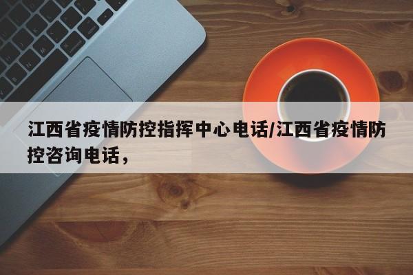 江西省疫情防控指挥中心电话/江西省疫情防控咨询电话，
