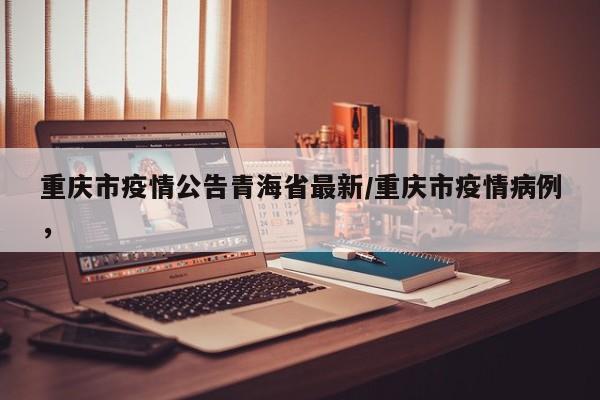 重庆市疫情公告青海省最新/重庆市疫情病例，