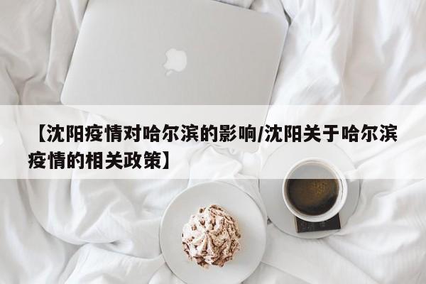 【沈阳疫情对哈尔滨的影响/沈阳关于哈尔滨疫情的相关政策】
