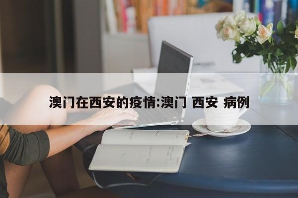 澳门在西安的疫情:澳门 西安 病例