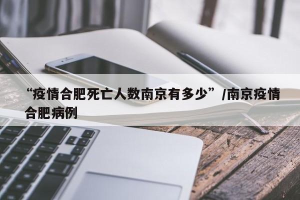 “疫情合肥死亡人数南京有多少”/南京疫情 合肥病例