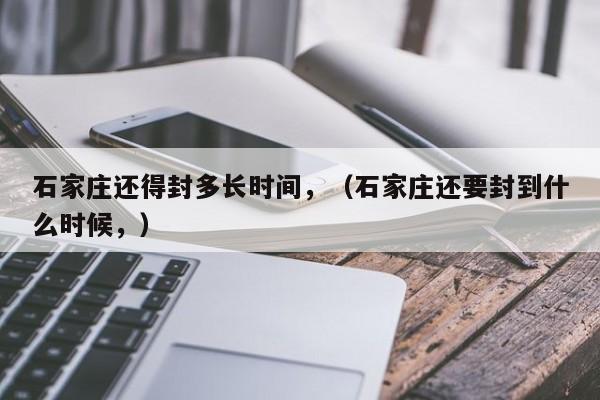 石家庄还得封多长时间，（石家庄还要封到什么时候，）