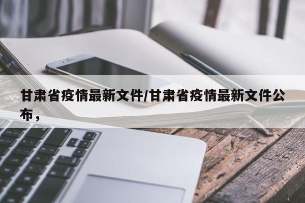 甘肃省疫情最新文件/甘肃省疫情最新文件公布，